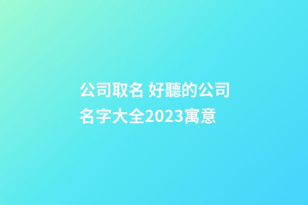公司取名 好聽的公司名字大全2023寓意-第1張-公司起名-玄機派